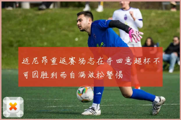 迈尼昂重返赛场志在夺回意超杯不可因胜利而自满放松警惕