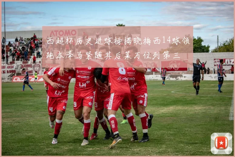 西超杯历史进球榜揭晓梅西14球领跑本泽马紧随其后莱万位列第三