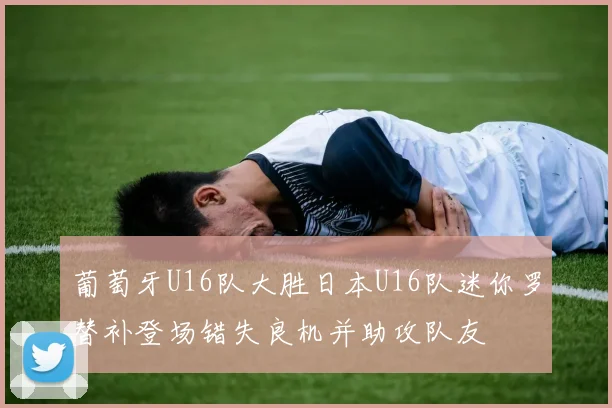 葡萄牙U16队大胜日本U16队迷你罗替补登场错失良机并助攻队友