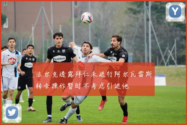 法尔克透露拜仁未进行阿尔瓦雷斯转会操作暂时不考虑引进他