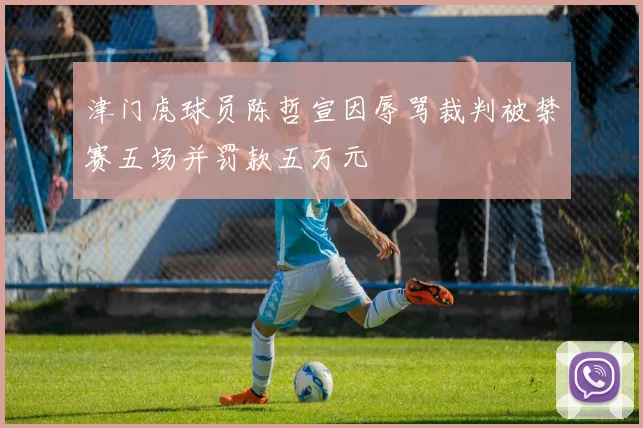 津门虎球员陈哲宣因辱骂裁判被禁赛五场并罚款五万元