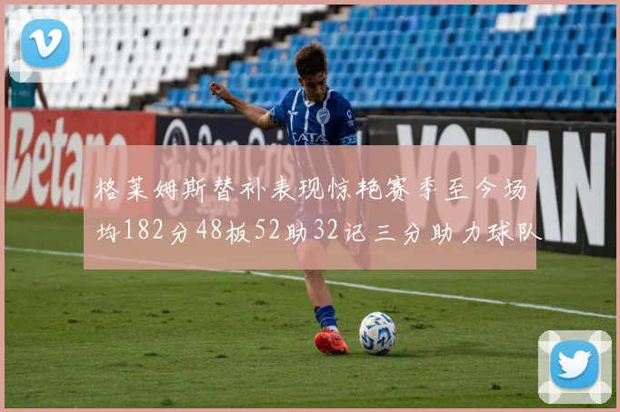 格莱姆斯替补表现惊艳赛季至今场均182分48板52助32记三分助力球队