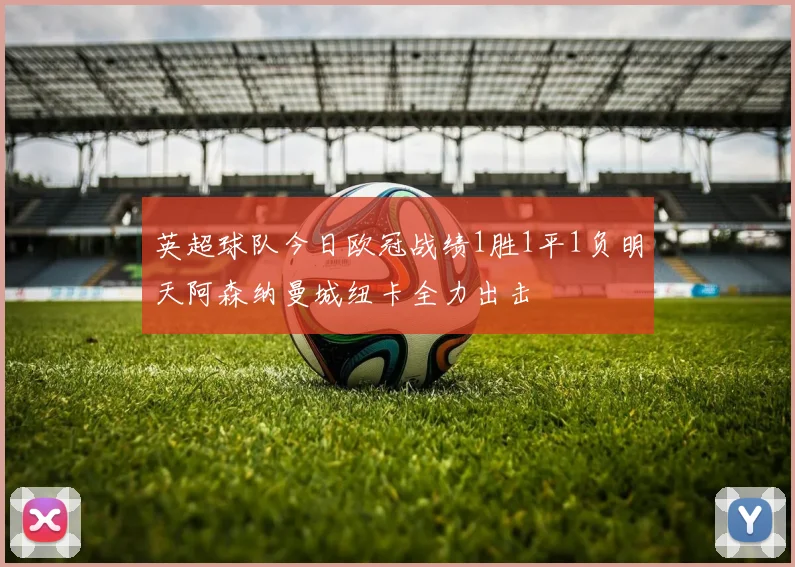 英超球队今日欧冠战绩1胜1平1负明天阿森纳曼城纽卡全力出击