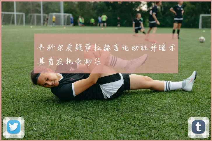 乔科尔质疑萨拉赫言论动机并暗示其首发机会渺茫