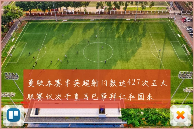 曼联本赛季英超射门数达427次五大联赛仅次于皇马巴萨拜仁和国米