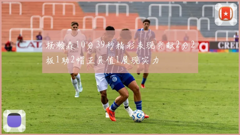 杨瀚森10分39秒精彩表现贡献2分2板1助2帽正负值1展现实力