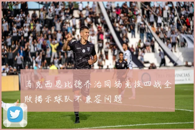 马克西恩比德乔治同场竞技四战全败揭示球队不兼容问题