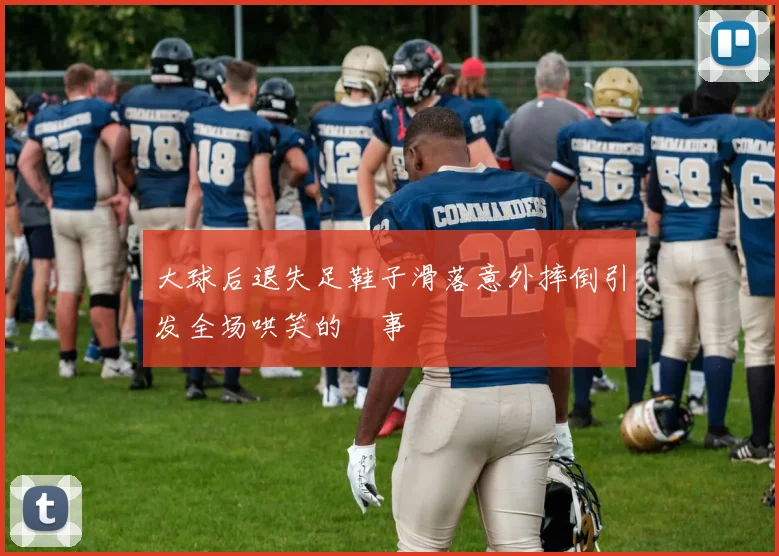 大球后退失足鞋子滑落意外摔倒引发全场哄笑的囧事