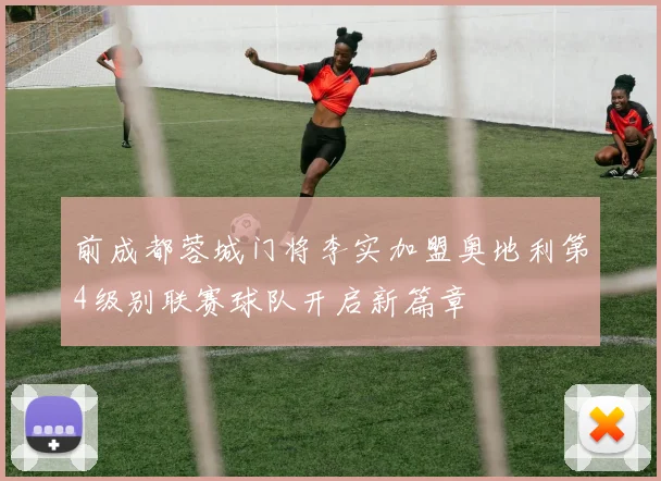 前成都蓉城门将李实加盟奥地利第4级别联赛球队开启新篇章