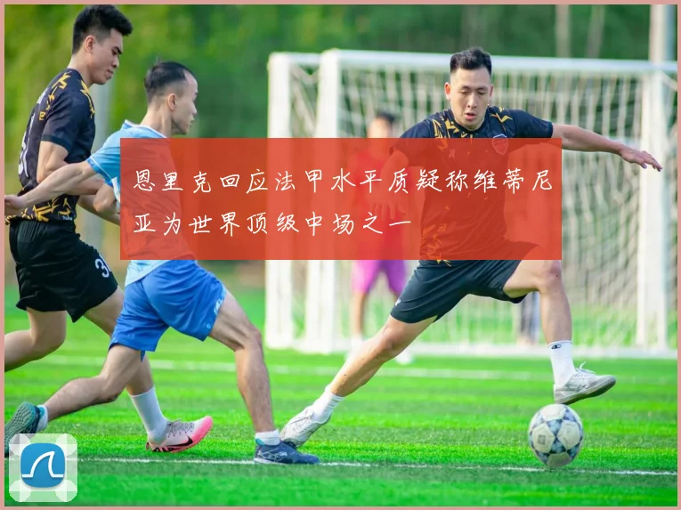 恩里克回应法甲水平质疑称维蒂尼亚为世界顶级中场之一