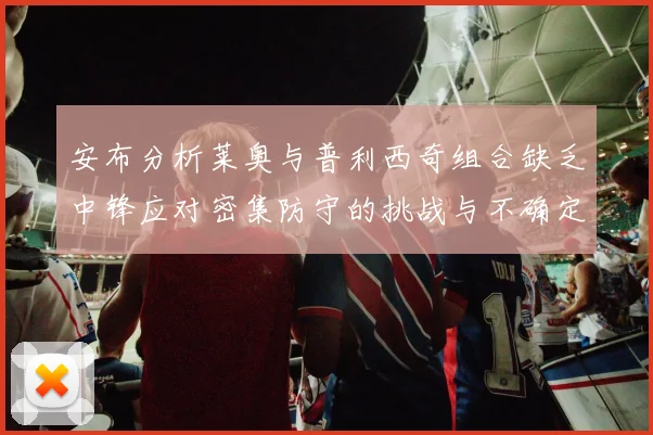 安布分析莱奥与普利西奇组合缺乏中锋应对密集防守的挑战与不确定性