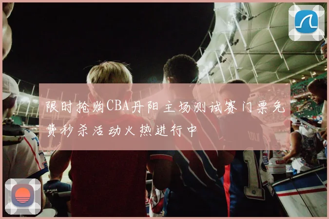 限时抢购CBA丹阳主场测试赛门票免费秒杀活动火热进行中