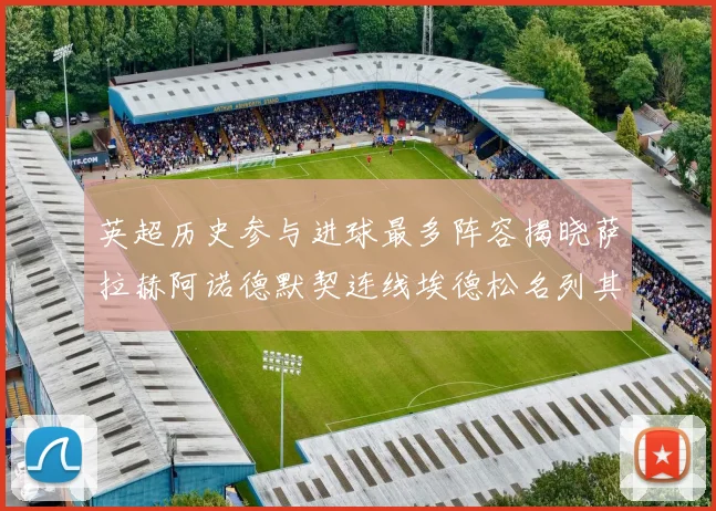 英超历史参与进球最多阵容揭晓萨拉赫阿诺德默契连线埃德松名列其中