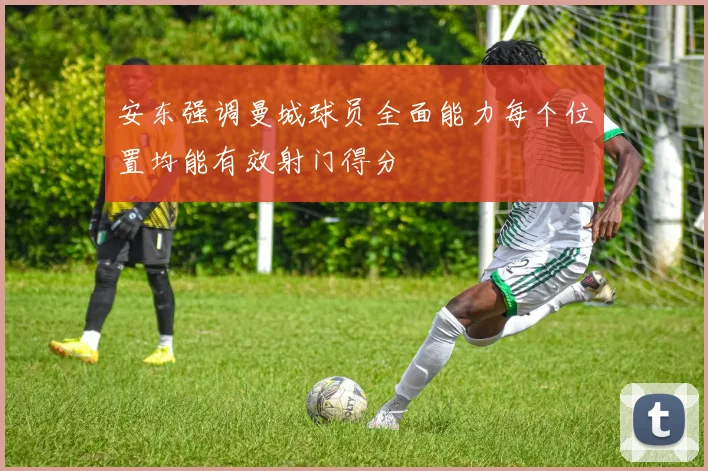 安东强调曼城球员全面能力每个位置均能有效射门得分