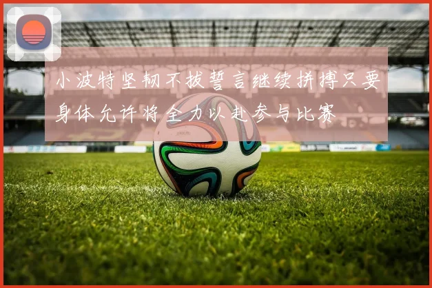 小波特坚韧不拔誓言继续拼搏只要身体允许将全力以赴参与比赛