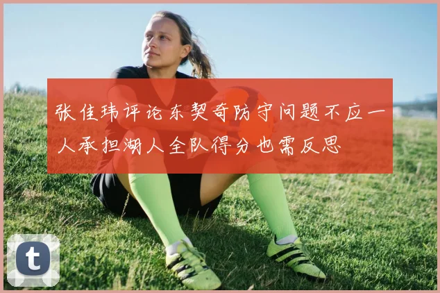 张佳玮评论东契奇防守问题不应一人承担湖人全队得分也需反思