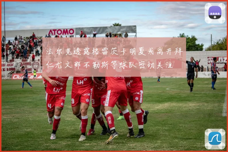 法尔克透露格雷茨卡明夏或离开拜仁尤文那不勒斯等球队密切关注
