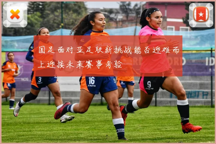 国足面对亚足联新挑战能否迎难而上迎接未来赛事考验