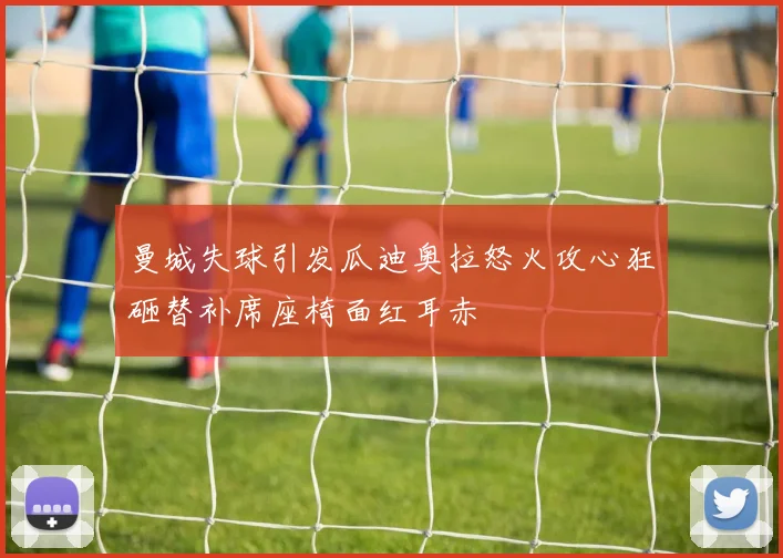 曼城失球引发瓜迪奥拉怒火攻心狂砸替补席座椅面红耳赤