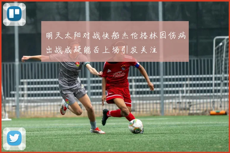明天太阳对战快船杰伦格林因伤病出战成疑能否上场引发关注