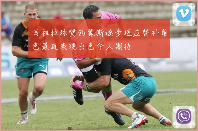 马祖拉称赞西蒙斯逐步适应替补角色最近表现出色令人期待