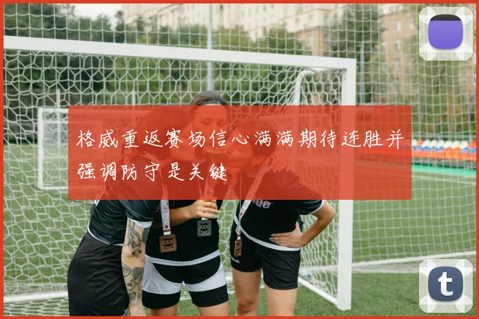 格威重返赛场信心满满期待连胜并强调防守是关键