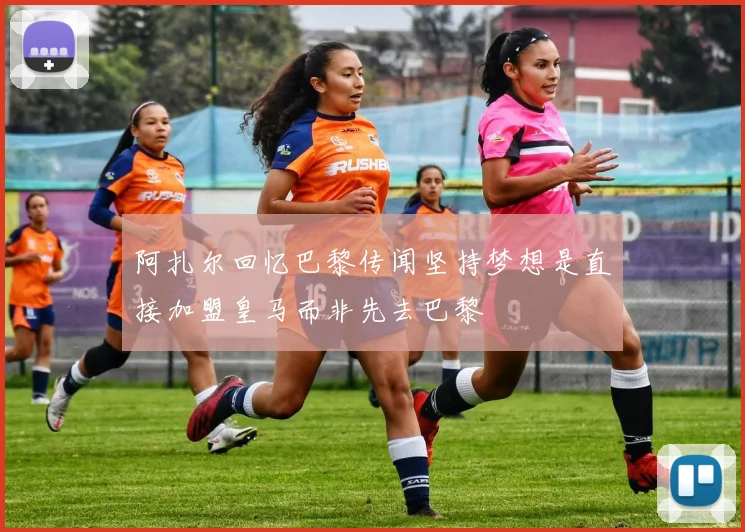 阿扎尔回忆巴黎传闻坚持梦想是直接加盟皇马而非先去巴黎