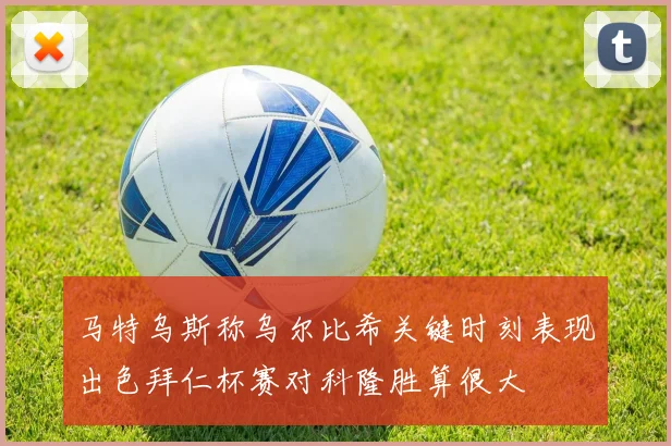 马特乌斯称乌尔比希关键时刻表现出色拜仁杯赛对科隆胜算很大