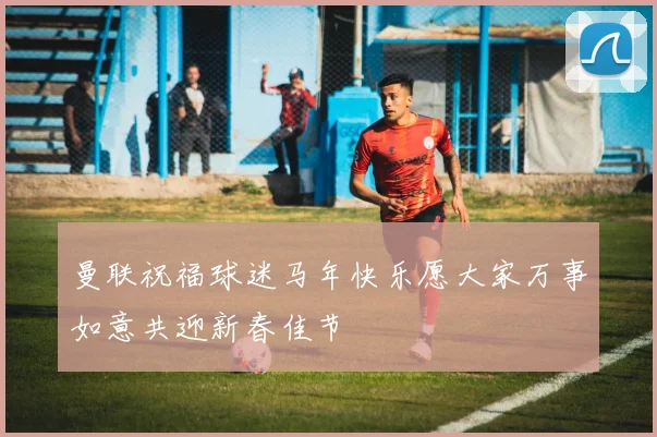 曼联祝福球迷马年快乐愿大家万事如意共迎新春佳节