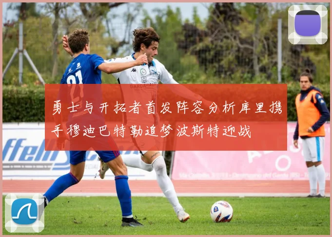 勇士与开拓者首发阵容分析库里携手穆迪巴特勒追梦波斯特迎战