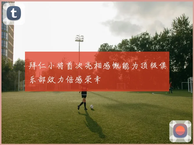 拜仁小将首次亮相感慨能为顶级俱乐部效力倍感荣幸