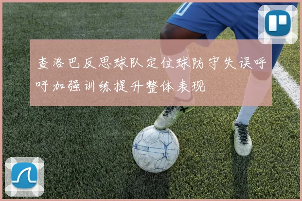 查洛巴反思球队定位球防守失误呼吁加强训练提升整体表现